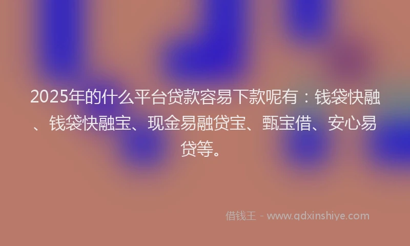 2025年的什么平台贷款容易下款呢有：钱袋快融、钱袋快融宝、现金易融贷宝、甄宝借、安心易贷等。