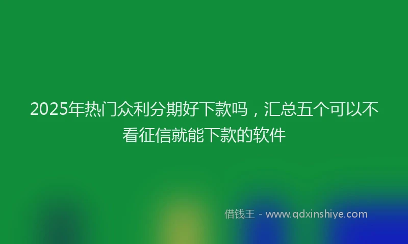 2025年热门众利分期好下款吗，汇总五个可以不看征信就能下款的软件