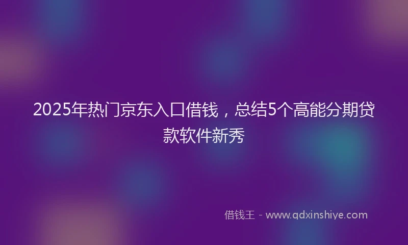 2025年热门京东入口借钱，总结5个高能分期贷款软件新秀