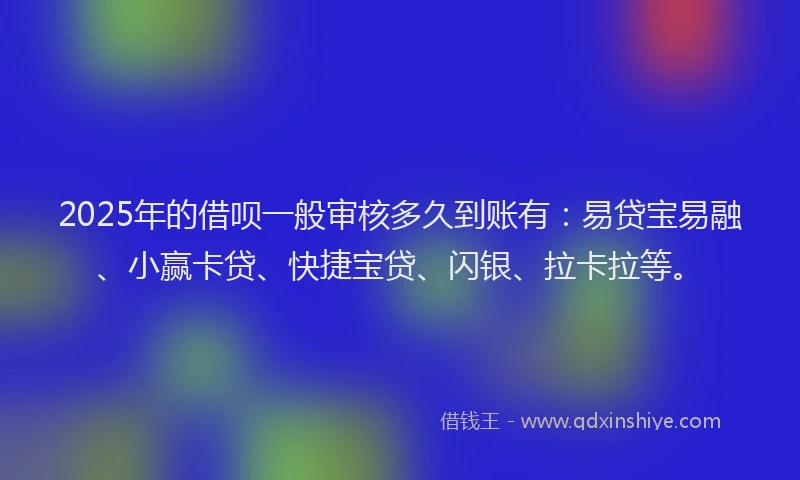 2025年的借呗一般审核多久到账有：易贷宝易融、小赢卡贷、快捷宝贷、闪银、拉卡拉等。