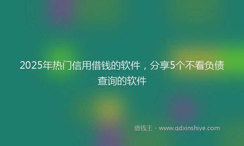 2025年热门信用借钱的软件，分享5个不看负债查询的软件