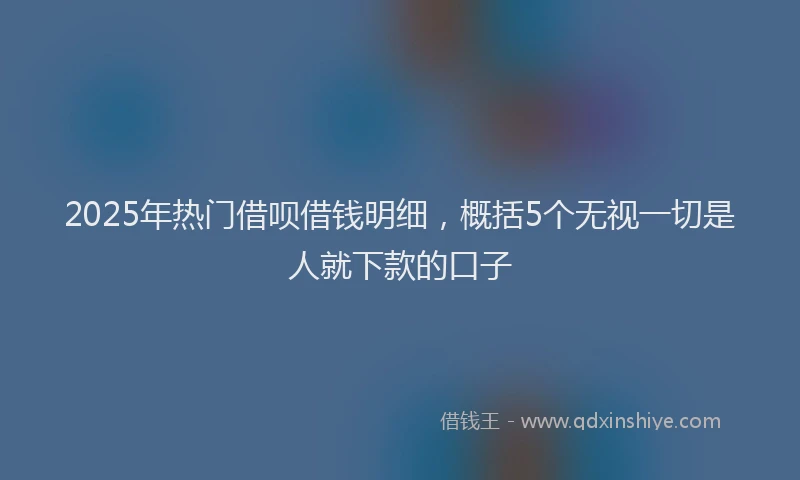 2025年热门借呗借钱明细，概括5个无视一切是人就下款的口子