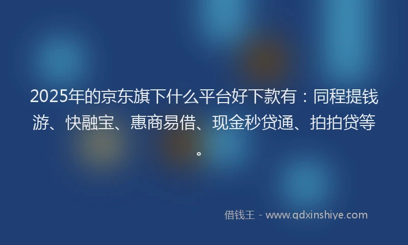 2025年的京东旗下什么平台好下款有：同程提钱游、快融宝、惠商易借、现金秒贷通、拍拍贷等。