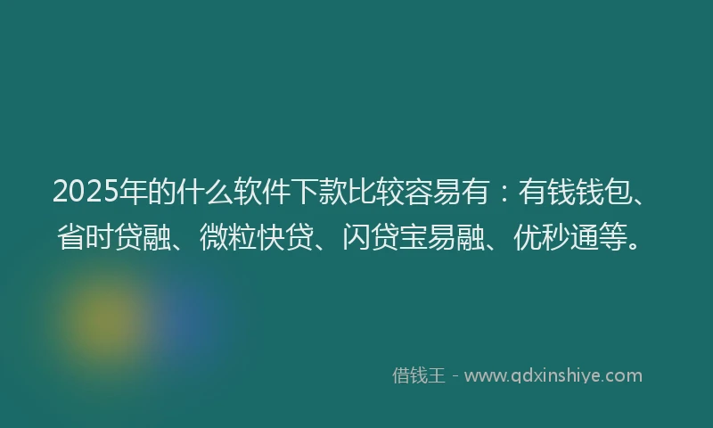 2025年的什么软件下款比较容易有：有钱钱包、省时贷融、微粒快贷、闪贷宝易融、优秒通等。