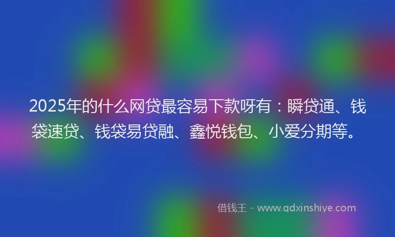 2025年的什么网贷最容易下款呀有：瞬贷通、钱袋速贷、钱袋易贷融、鑫悦钱包、小爱分期等。