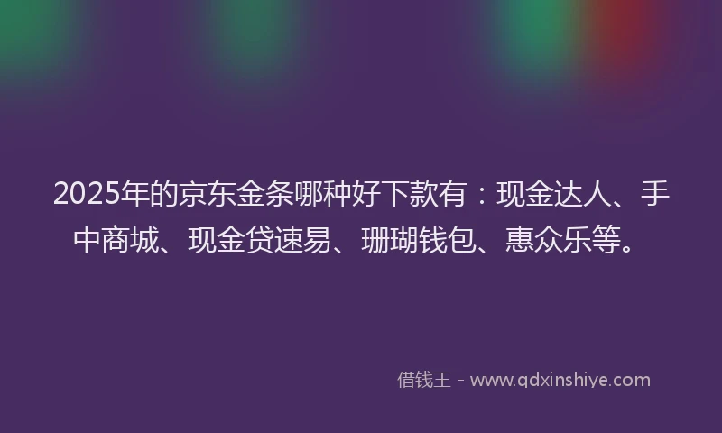 2025年的京东金条哪种好下款有：现金达人、手中商城、现金贷速易、珊瑚钱包、惠众乐等。