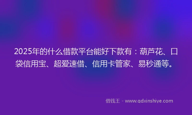 2025年的什么借款平台能好下款有：葫芦花、口袋信用宝、超爱速借、信用卡管家、易秒通等。