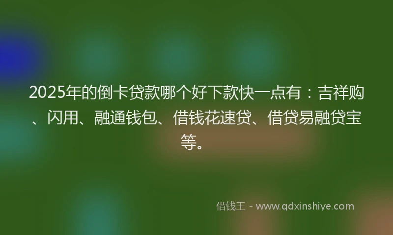 2025年的倒卡贷款哪个好下款快一点有：吉祥购、闪用、融通钱包、借钱花速贷、借贷易融贷宝等。