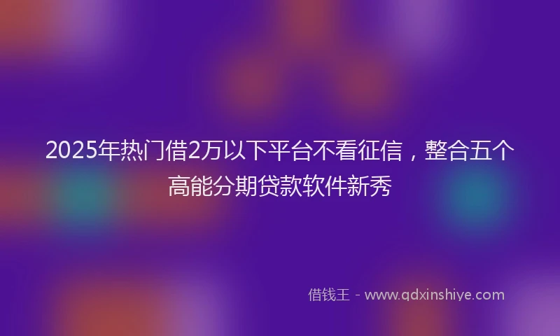 2025年热门借2万以下平台不看征信，整合五个高能分期贷款软件新秀