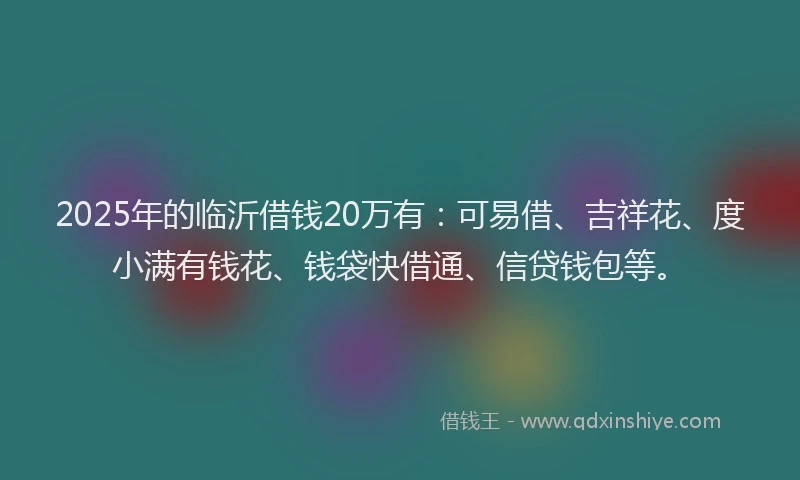 2025年的临沂借钱20万有：可易借、吉祥花、度小满有钱花、钱袋快借通、信贷钱包等。