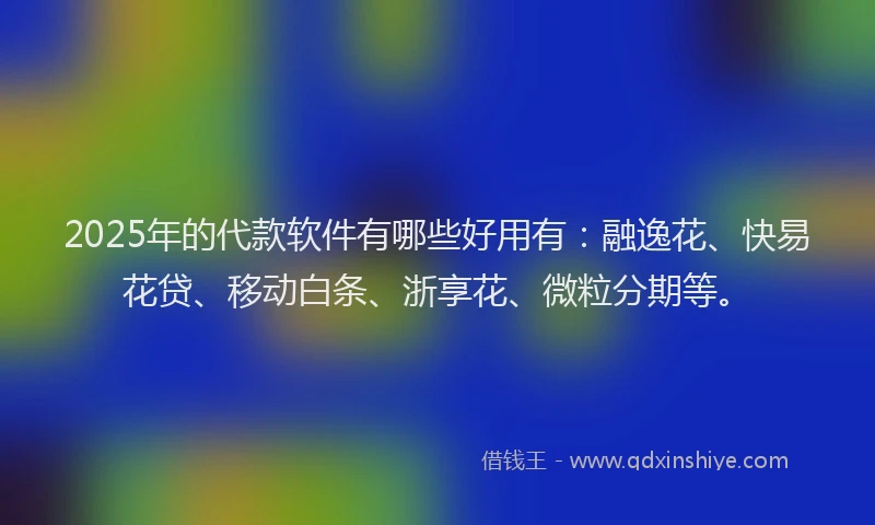 2025年的代款软件有哪些好用有：融逸花、快易花贷、移动白条、浙享花、微粒分期等。