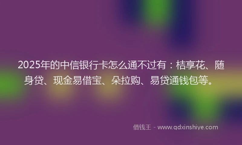 2025年的中信银行卡怎么通不过有：桔享花、随身贷、现金易借宝、朵拉购、易贷通钱包等。