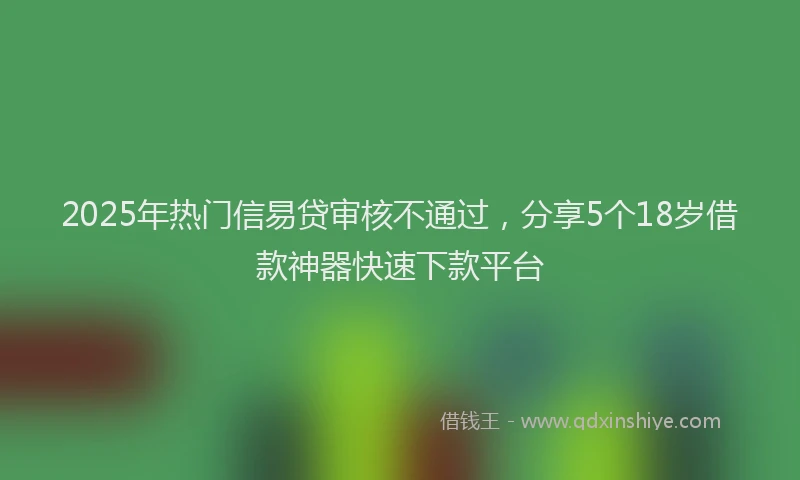 2025年热门信易贷审核不通过，分享5个18岁借款神器快速下款平台