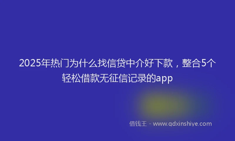2025年热门为什么找信贷中介好下款，整合5个轻松借款无征信记录的app