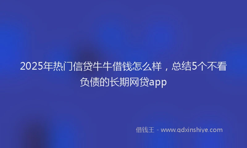 2025年热门信贷牛牛借钱怎么样，总结5个不看负债的长期网贷app