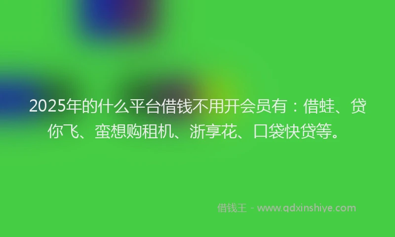 2025年的什么平台借钱不用开会员有:借蛙、贷你飞、蛮想购租机、浙享花、口袋快贷等。