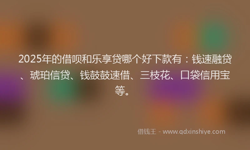 2025年的借呗和乐享贷哪个好下款有：钱速融贷、琥珀信贷、钱鼓鼓速借、三枝花、口袋信用宝等。