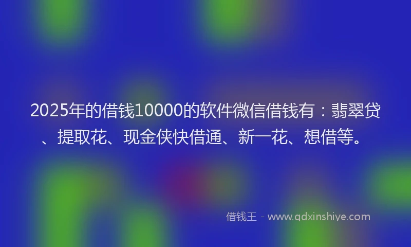 2025年的借钱10000的软件微信借钱有：翡翠贷、提取花、现金侠快借通、新一花、想借等。