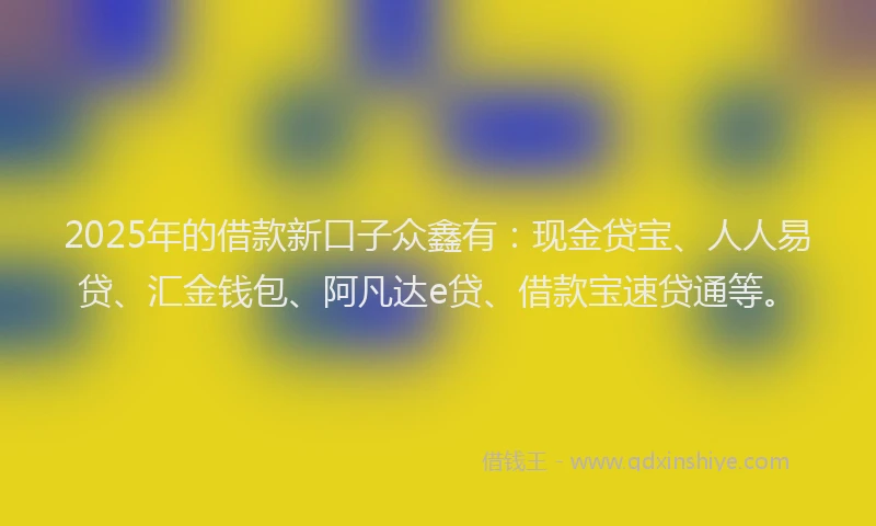 2025年的借款新口子众鑫有：现金贷宝、人人易贷、汇金钱包、阿凡达e贷、借款宝速贷通等。