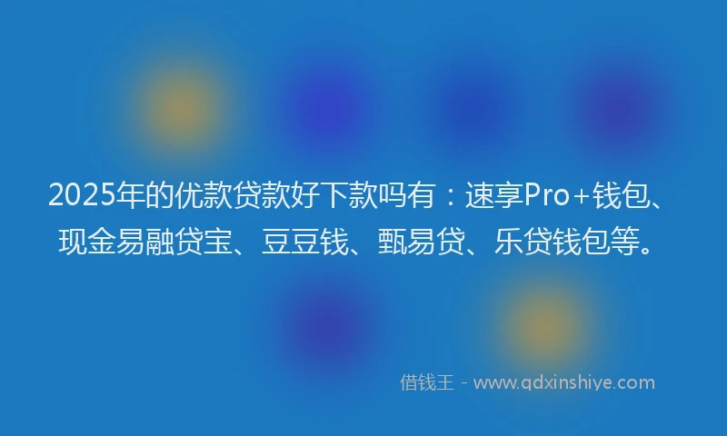 2025年的优款贷款好下款吗有：速享Pro+钱包、现金易融贷宝、豆豆钱、甄易贷、乐贷钱包等。