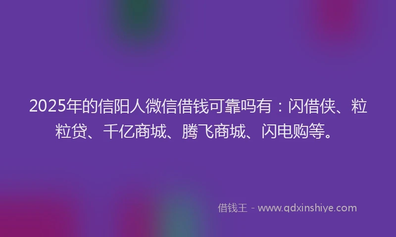 2025年的信阳人微信借钱可靠吗有：闪借侠、粒粒贷、千亿商城、腾飞商城、闪电购等。