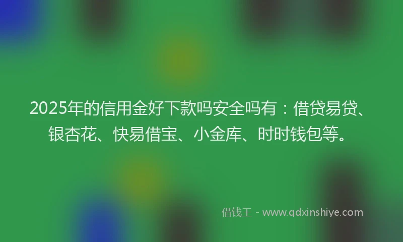 2025年的信用金好下款吗安全吗有：借贷易贷、银杏花、快易借宝、小金库、时时钱包等。