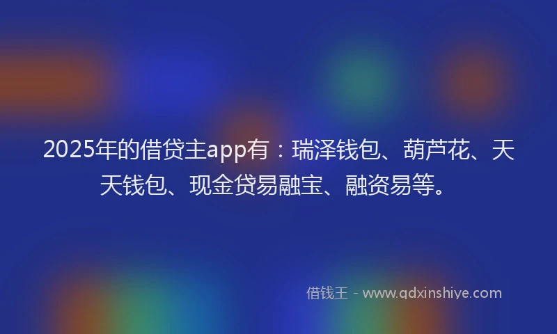 2025年的借贷主app有：瑞泽钱包、葫芦花、天天钱包、现金贷易融宝、融资易等。