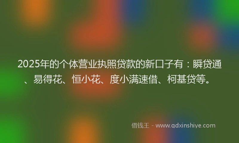 2025年的个体营业执照贷款的新口子有：瞬贷通、易得花、恒小花、度小满速借、柯基贷等。