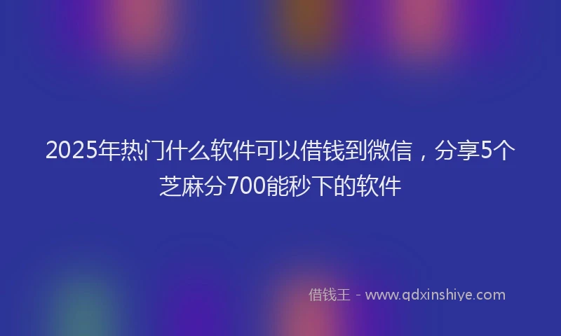 2025年热门什么软件可以借钱到微信，分享5个芝麻分700能秒下的软件