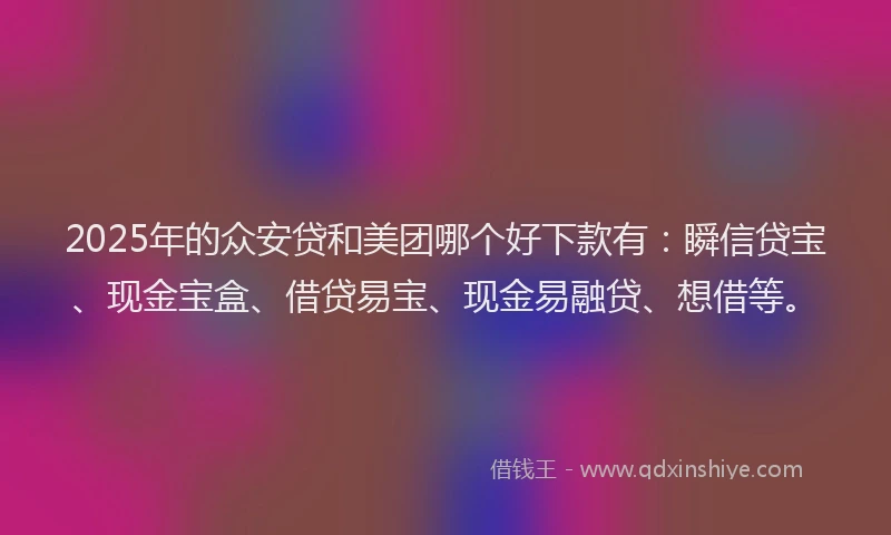 2025年的众安贷和美团哪个好下款有：瞬信贷宝、现金宝盒、借贷易宝、现金易融贷、想借等。