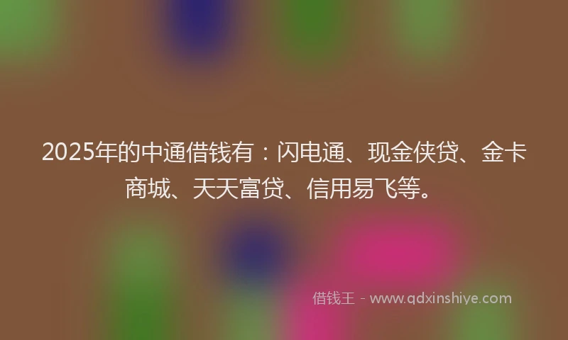 2025年的中通借钱有：闪电通、现金侠贷、金卡商城、天天富贷、信用易飞等。