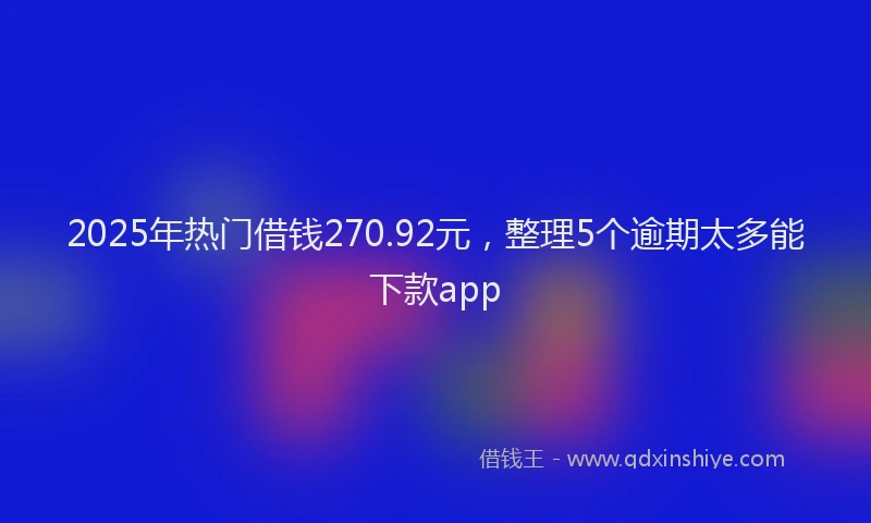 2025年热门借钱270.92元，整理5个逾期太多能下款app