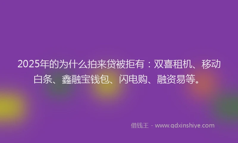 2025年的为什么拍来贷被拒有：双喜租机、移动白条、鑫融宝钱包、闪电购、融资易等。