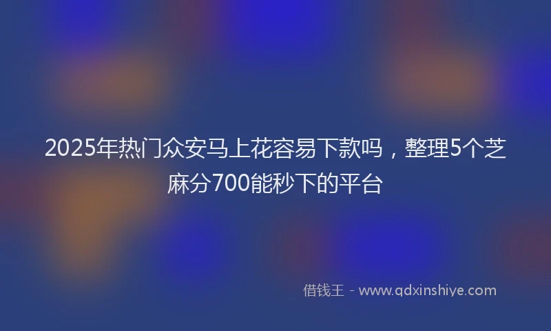 2025年热门众安马上花容易下款吗，整理5个芝麻分700能秒下的平台