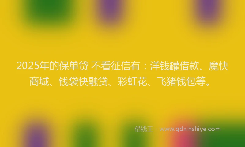 2025年的保单贷 不看征信有：洋钱罐借款、魔快商城、钱袋快融贷、彩虹花、飞猪钱包等。
