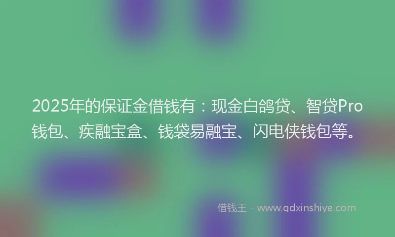 2025年的保证金借钱有：现金白鸽贷、智贷Pro钱包、疾融宝盒、钱袋易融宝、闪电侠钱包等。