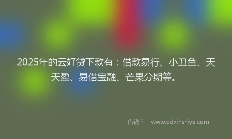2025年的云好贷下款有：借款易行、小丑鱼、天天盈、易借宝融、芒果分期等。