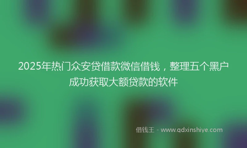 2025年热门众安贷借款微信借钱，整理五个黑户成功获取大额贷款的软件