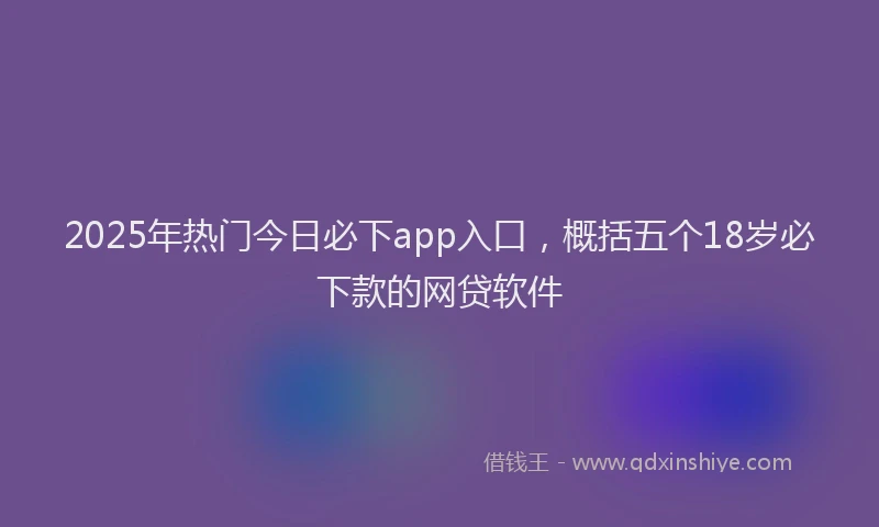 2025年热门今日必下app入口，概括五个18岁必下款的网贷软件