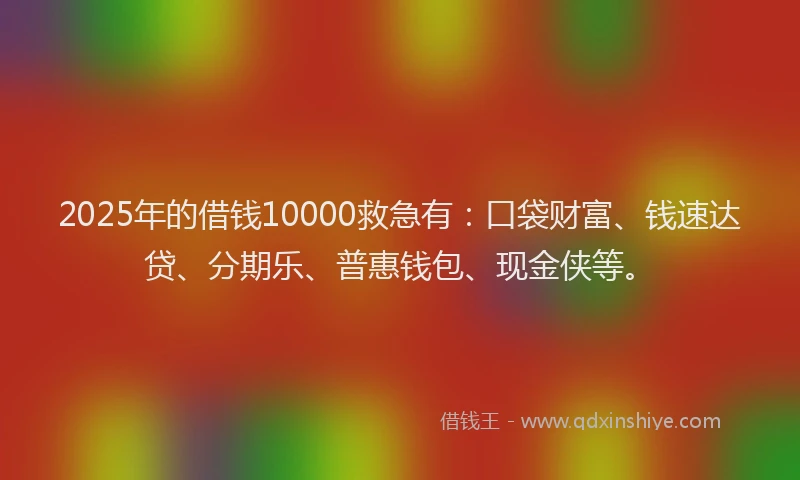 2025年的借钱10000救急有：口袋财富、钱速达贷、分期乐、普惠钱包、现金侠等。