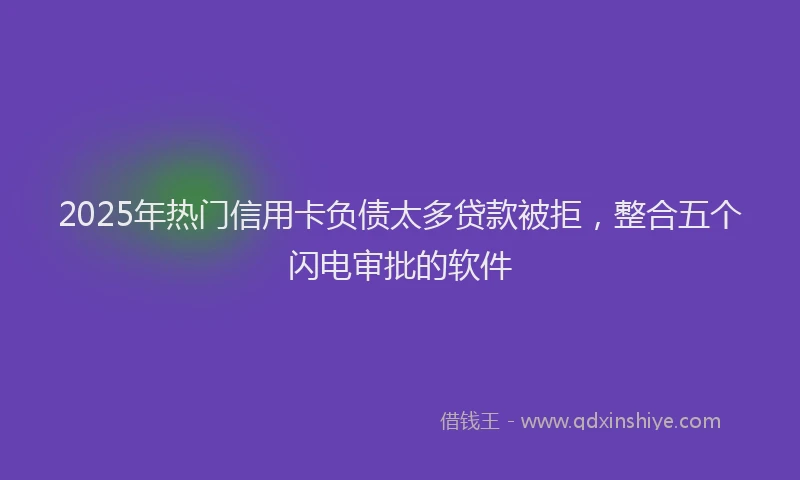 2025年热门信用卡负债太多贷款被拒，整合五个闪电审批的软件