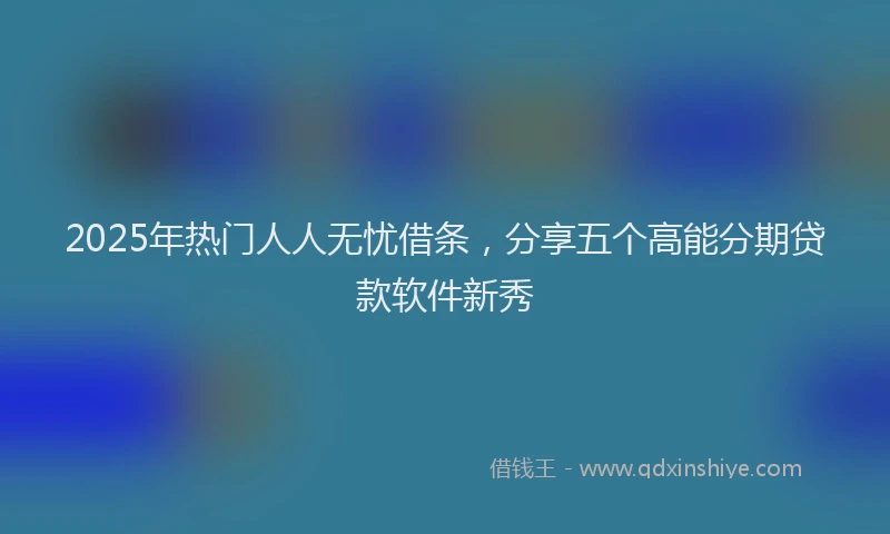 2025年热门人人无忧借条，分享五个高能分期贷款软件新秀