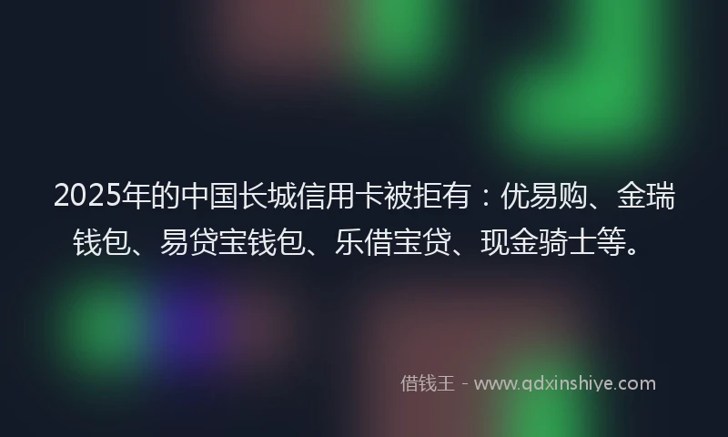 2025年的中国长城信用卡被拒有：优易购、金瑞钱包、易贷宝钱包、乐借宝贷、现金骑士等。