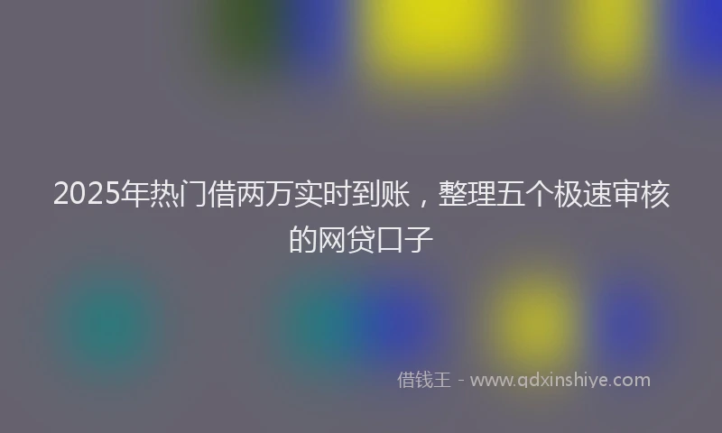 2025年热门借两万实时到账，整理五个极速审核的网贷口子