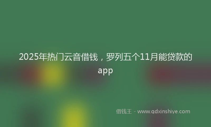 2025年热门云音借钱，罗列五个11月能贷款的app