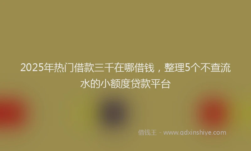 2025年热门借款三千在哪借钱，整理5个不查流水的小额度贷款平台