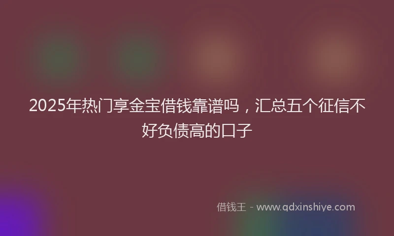 2025年热门享金宝借钱靠谱吗，汇总五个征信不好负债高的口子