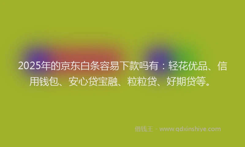 2025年的京东白条容易下款吗有：轻花优品、信用钱包、安心贷宝融、粒粒贷、好期贷等。