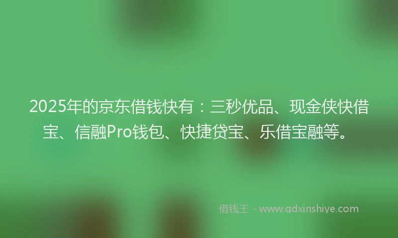 2025年的京东借钱快有：三秒优品、现金侠快借宝、信融Pro钱包、快捷贷宝、乐借宝融等。