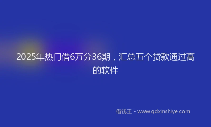 2025年热门借6万分36期，汇总五个贷款通过高的软件